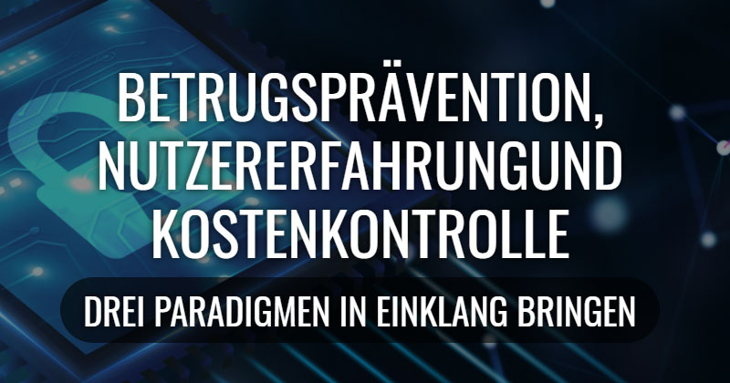 Betrugsprävention, Nutzererfahrung und Kostenkontrolle - drei Paradigmen in Einklang bringen